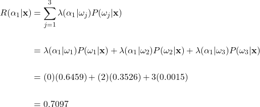 \begin{align*}     R(\alpha_{1}|\mathbf{x}) &= \sum_{j=1}^{3}\lambda(\alpha_{1}|\omega_{j})P(\omega_{j}|\mathbf{x})\\     \\     &= \lambda(\alpha_{1}|\omega_{1})P(\omega_{1}|\mathbf{x}) + \lambda(\alpha_{1}|\omega_{2})P(\omega_{2}|\mathbf{x}) + \lambda(\alpha_{1}|\omega_{3})P(\omega_{3}|\mathbf{x})\\     \\     &= (0)(0.6459) + (2)(0.3526) + 3(0.0015)\\     \\     &= 0.7097   \end{align*}