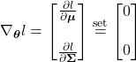 \begin{equation*}     \nabla_{\boldsymbol{\theta}}l =      \begin{bmatrix}         \frac{\partial l}{\partial \boldsymbol{\mu}} \\ \\         \frac{\partial l}{\partial \boldsymbol{\Sigma}}     \end{bmatrix}     \stackrel{\text{set}}{=}     \begin{bmatrix}         0 \\ \\         0     \end{bmatrix} \end{equation*}