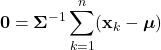 \begin{equation*}     \mathbf{0} = \boldsymbol{\Sigma}^{-1}\sum_{k=1}^{n} (\mathbf{x}_{k}-\boldsymbol{\mu}) \end{equation*}