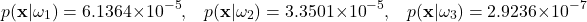 \begin{equation*}     p(\mathbf{x}|\omega_{1}) = 6.1364 \times 10^{-5} \text{,} \quad     p(\mathbf{x}|\omega_{2}) = 3.3501 \times 10^{-5} \text{,} \quad     p(\mathbf{x}|\omega_{3}) = 2.9236 \times 10^{-7} \end{equation*}